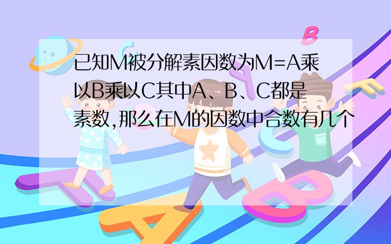 已知M被分解素因数为M=A乘以B乘以C其中A、B、C都是素数,那么在M的因数中合数有几个