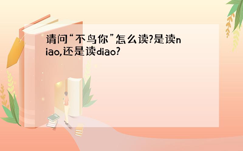 请问“不鸟你”怎么读?是读niao,还是读diao?