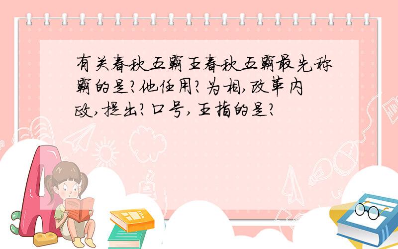 有关春秋五霸王春秋五霸最先称霸的是?他任用?为相,改革内政,提出?口号,王指的是?