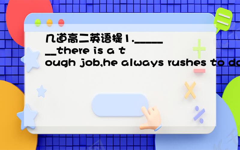 几道高二英语提1._______there is a tough job,he always rushes to do