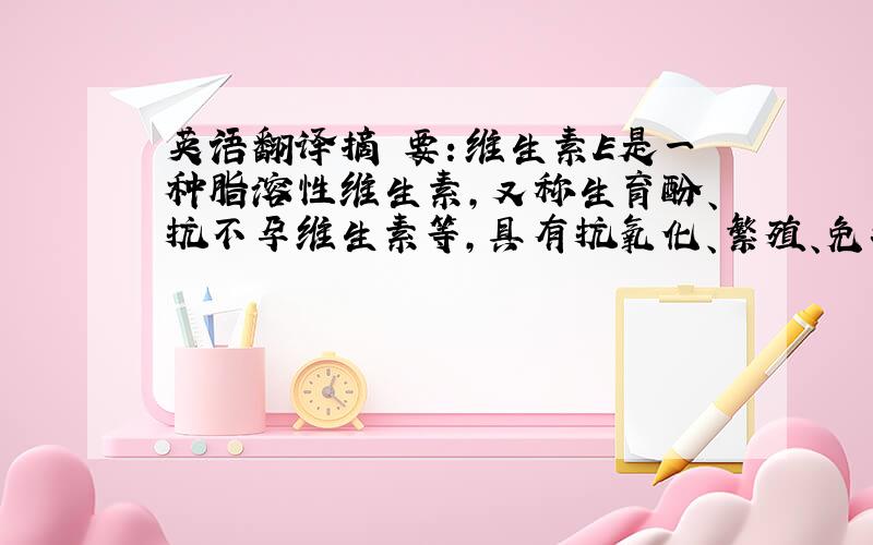 英语翻译摘 要：维生素E是一种脂溶性维生素,又称生育酚、抗不孕维生素等,具有抗氧化、繁殖、免疫、抗衰老等一系列重要的生理