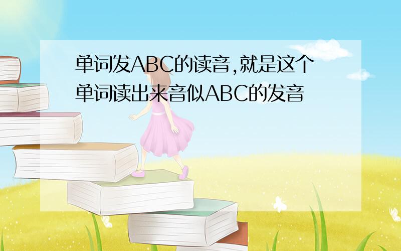 单词发ABC的读音,就是这个单词读出来音似ABC的发音