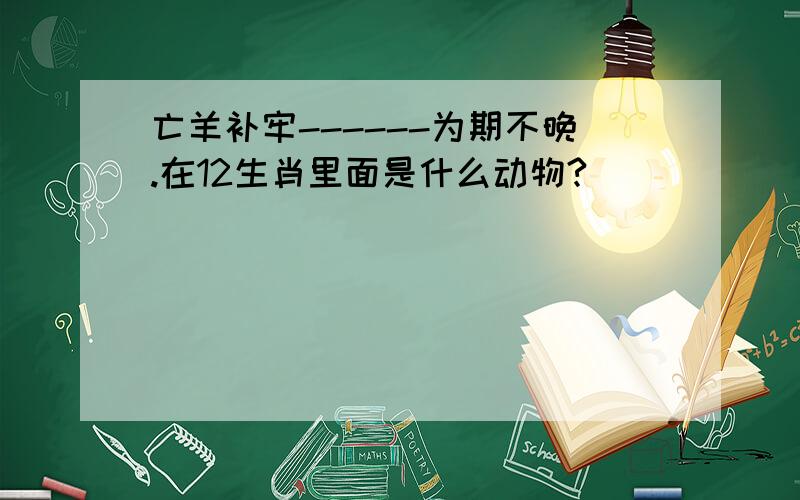 亡羊补牢------为期不晚.在12生肖里面是什么动物?