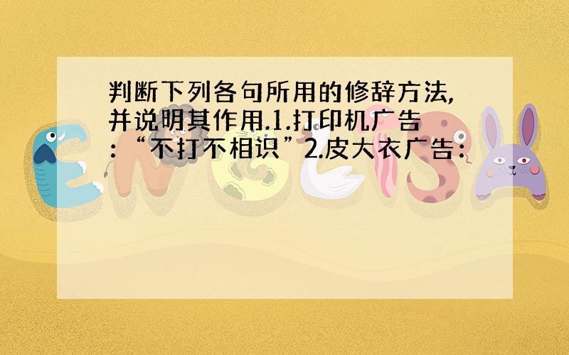 判断下列各句所用的修辞方法,并说明其作用.1.打印机广告：“不打不相识” 2.皮大衣广告：