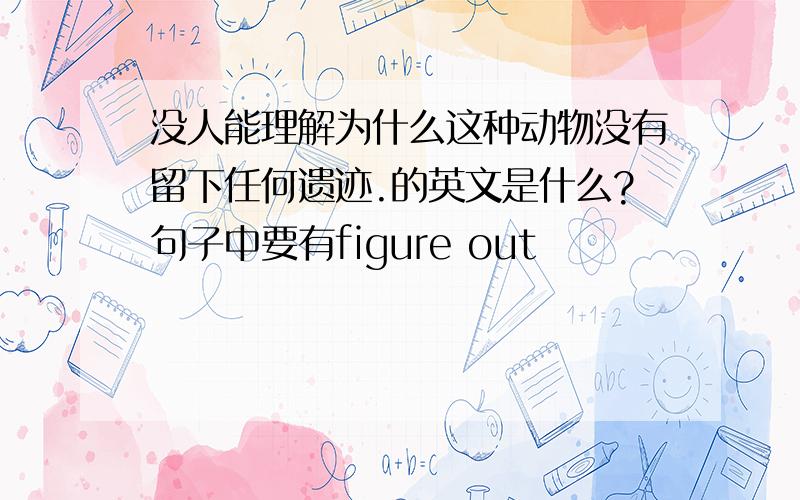 没人能理解为什么这种动物没有留下任何遗迹.的英文是什么?句子中要有figure out