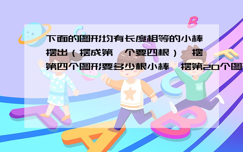 下面的图形均有长度相等的小棒摆出（摆成第一个要四根）,摆第四个图形要多少根小棒,摆第20个图形要多少根小棒?