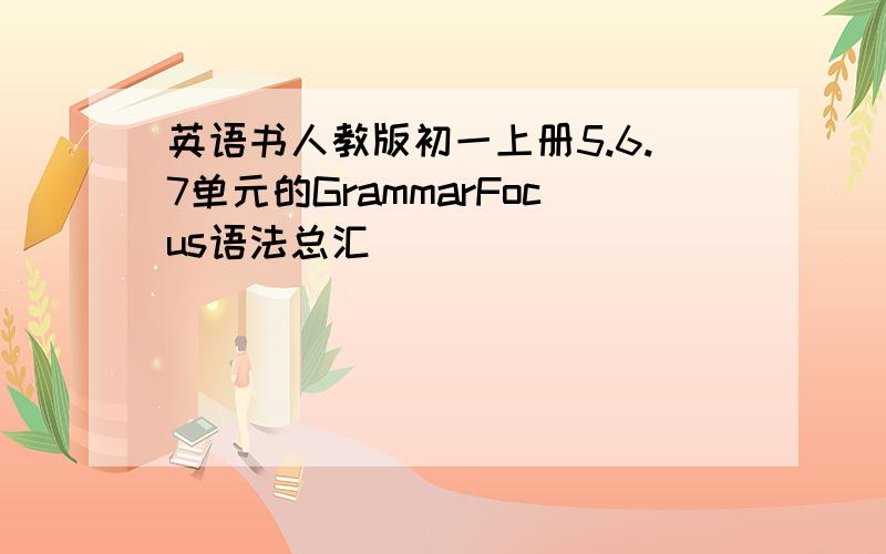 英语书人教版初一上册5.6.7单元的GrammarFocus语法总汇