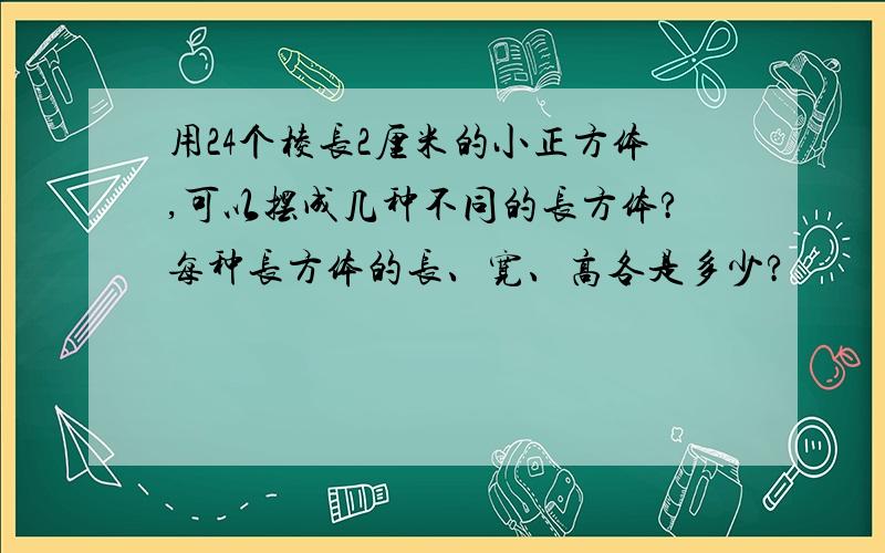 用24个棱长2厘米的小正方体,可以摆成几种不同的长方体?每种长方体的长、宽、高各是多少?