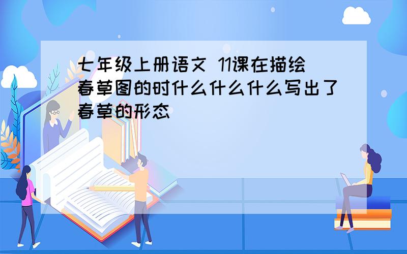 七年级上册语文 11课在描绘春草图的时什么什么什么写出了春草的形态