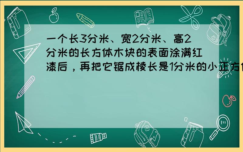 一个长3分米、宽2分米、高2分米的长方体木块的表面涂满红漆后，再把它锯成棱长是1分米的小正方体（锯路损耗忽略不计），能锯