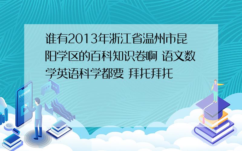 谁有2013年浙江省温州市昆阳学区的百科知识卷啊 语文数学英语科学都要 拜托拜托