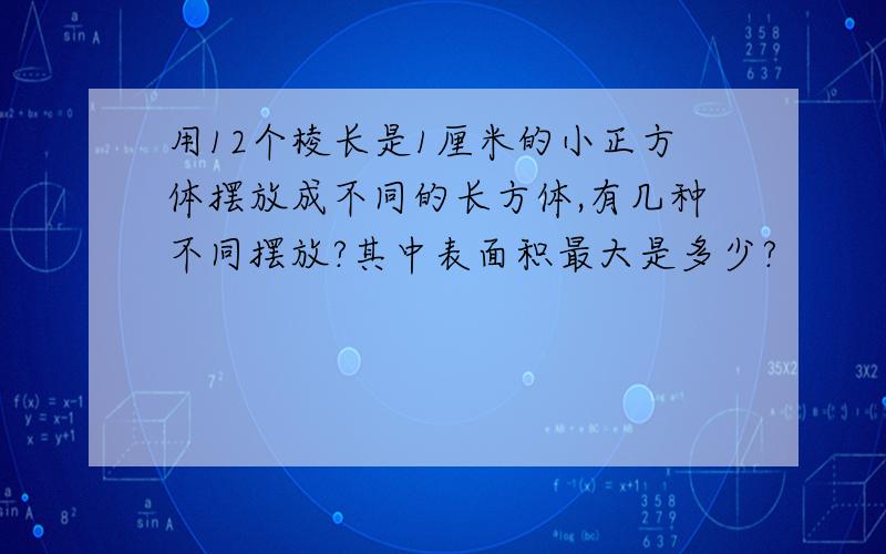 用12个棱长是1厘米的小正方体摆放成不同的长方体,有几种不同摆放?其中表面积最大是多少?