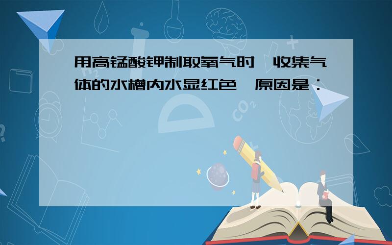 用高锰酸钾制取氧气时,收集气体的水槽内水显红色,原因是：