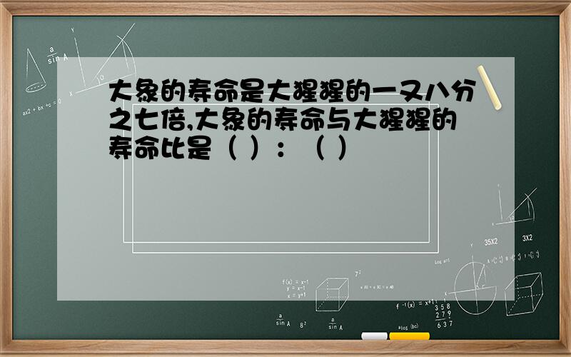 大象的寿命是大猩猩的一又八分之七倍,大象的寿命与大猩猩的寿命比是（ ）：（ ）