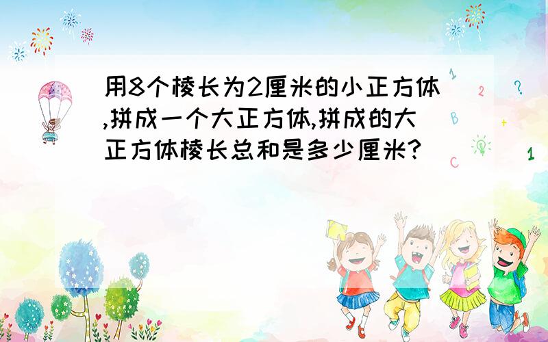 用8个棱长为2厘米的小正方体,拼成一个大正方体,拼成的大正方体棱长总和是多少厘米?