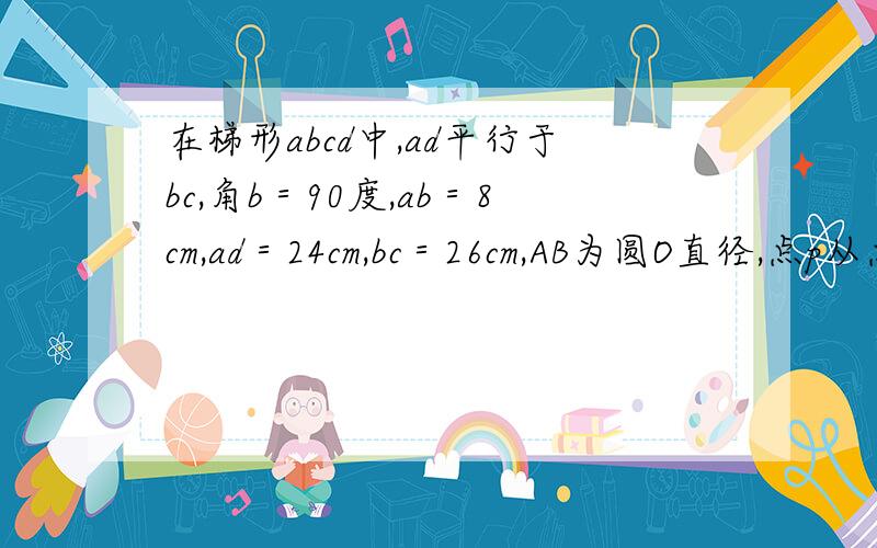 在梯形abcd中,ad平行于bc,角b＝90度,ab＝8cm,ad＝24cm,bc＝26cm,AB为圆O直径,点p从点a