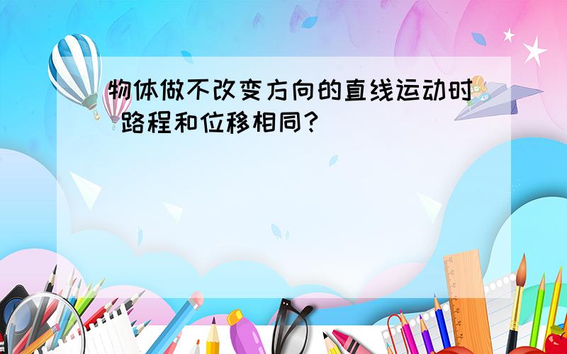 物体做不改变方向的直线运动时 路程和位移相同?