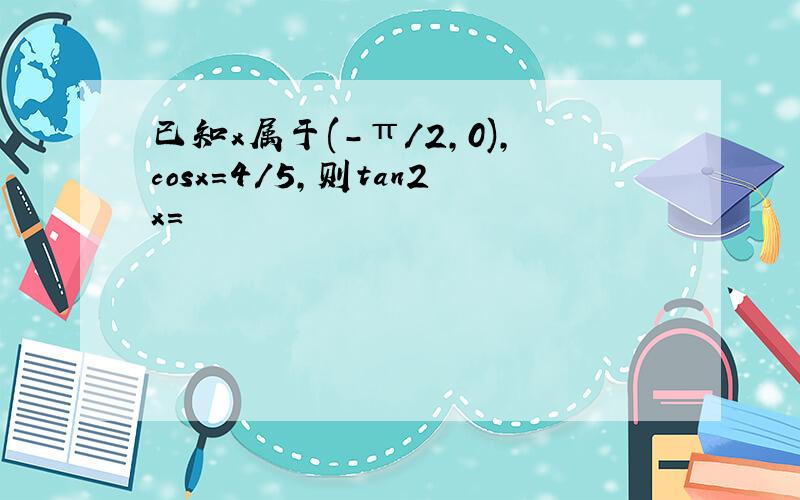 已知x属于(-π/2,0),cosx=4/5,则tan2x=