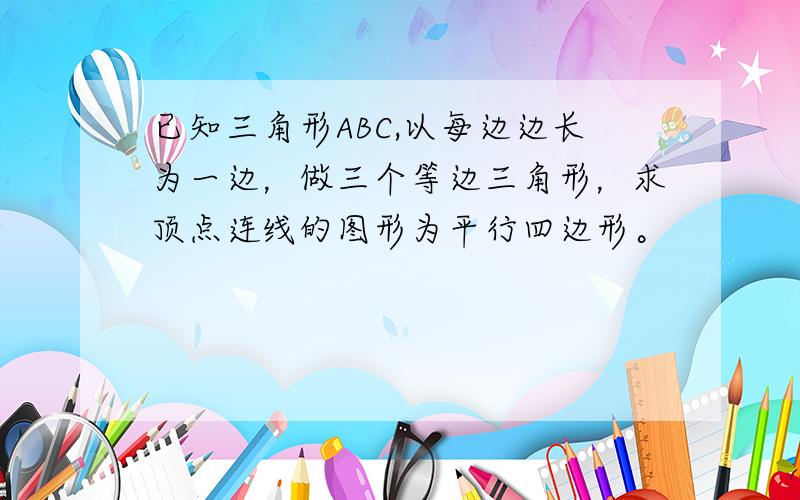 已知三角形ABC,以每边边长为一边，做三个等边三角形，求顶点连线的图形为平行四边形。