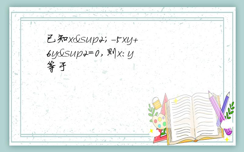 已知x²-5xy+6y&sup2=0,则x：y等于