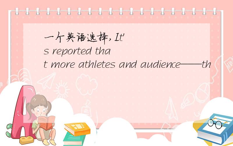 一个英语选择,It's reported that more athletes and audience——th