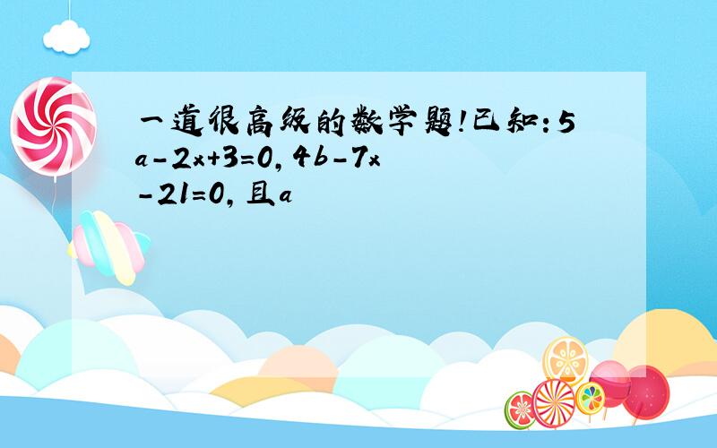 一道很高级的数学题!已知：5a-2x+3=0,4b-7x-21=0,且a