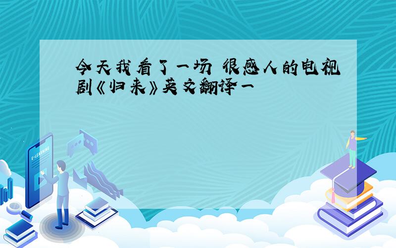 今天我看了一场 很感人的电视剧《归来》英文翻译一