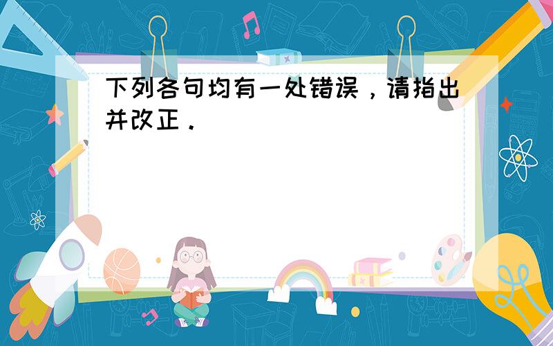 下列各句均有一处错误，请指出并改正。