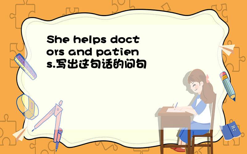 She helps doctors and patiens.写出这句话的问句