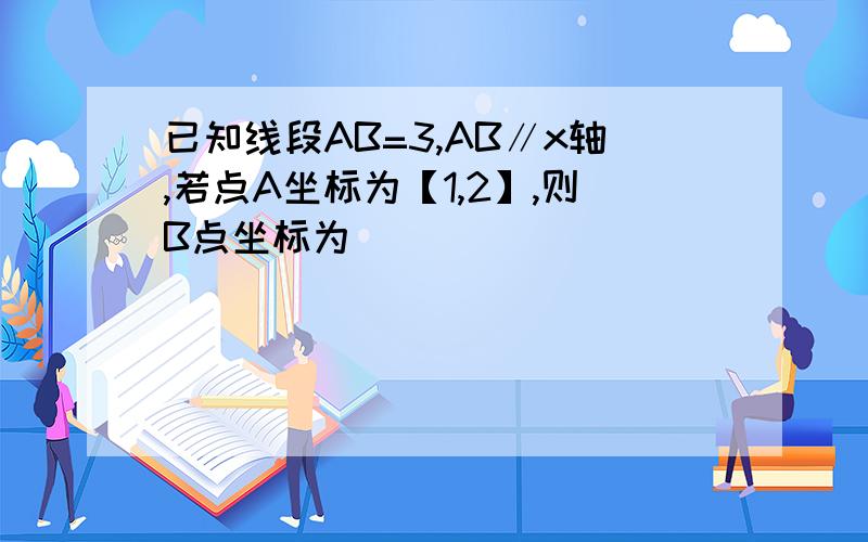 已知线段AB=3,AB∥x轴,若点A坐标为【1,2】,则B点坐标为