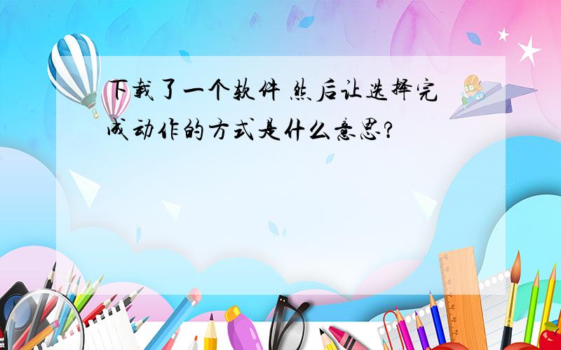 下载了一个软件 然后让选择完成动作的方式是什么意思?