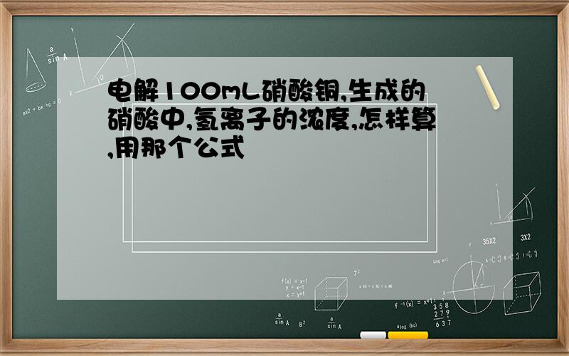 电解100mL硝酸铜,生成的硝酸中,氢离子的浓度,怎样算,用那个公式