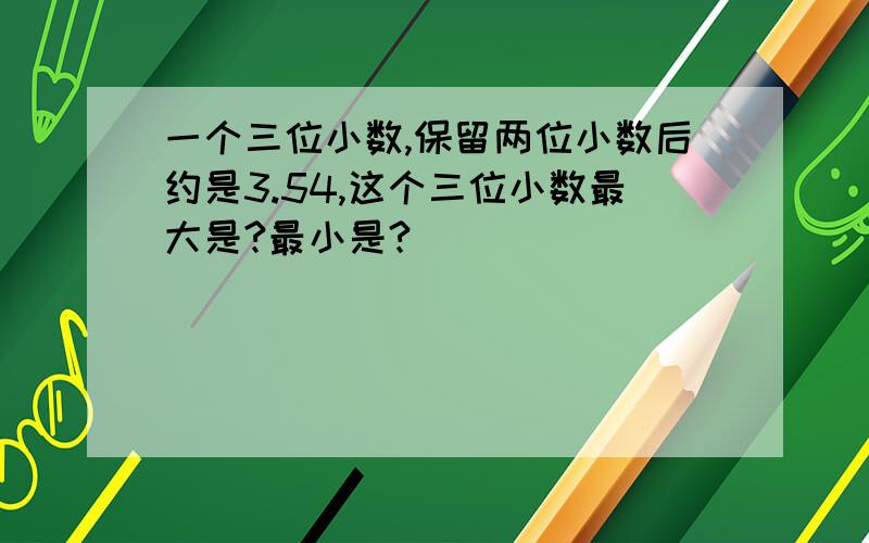 一个三位小数,保留两位小数后约是3.54,这个三位小数最大是?最小是?