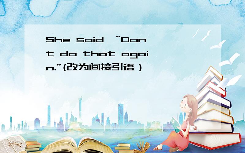 She said,“Don't do that again.”(改为间接引语）