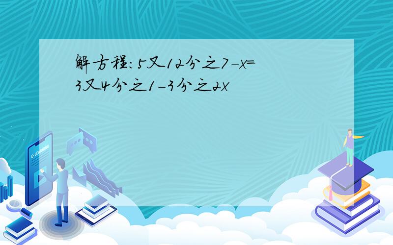 解方程：5又12分之7－x=3又4分之1－3分之2x