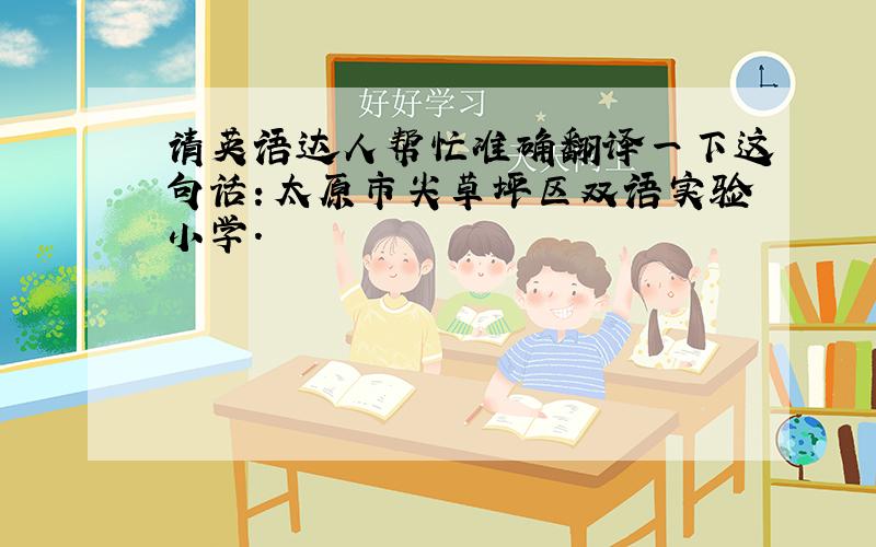 请英语达人帮忙准确翻译一下这句话：太原市尖草坪区双语实验小学.