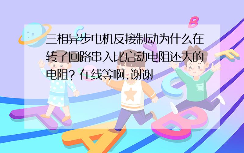 三相异步电机反接制动为什么在转子回路串入比启动电阻还大的电阻? 在线等啊.谢谢