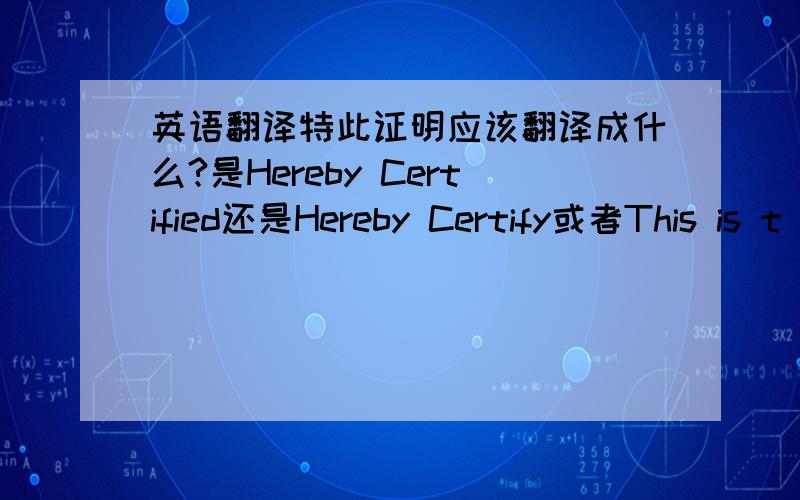 英语翻译特此证明应该翻译成什么?是Hereby Certified还是Hereby Certify或者This is t