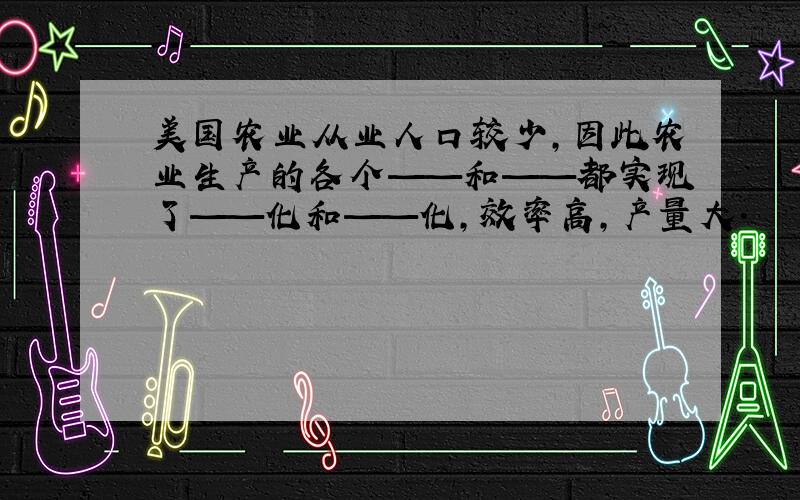 美国农业从业人口较少,因此农业生产的各个——和——都实现了——化和——化,效率高,产量大.