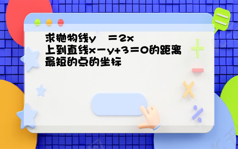 求抛物线y²＝2x上到直线x－y+3＝0的距离最短的点的坐标