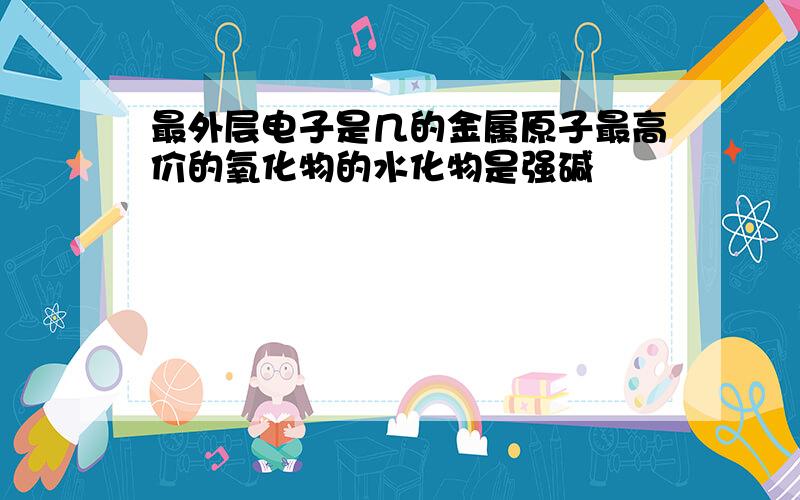 最外层电子是几的金属原子最高价的氧化物的水化物是强碱