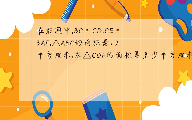 在右图中,BC＝CD,CE＝3AE,△ABC的面积是12平方厘米,求△CDE的面积是多少平方厘米?