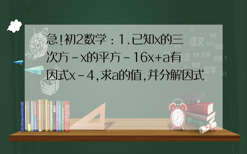 急!初2数学：1.已知x的三次方-x的平方-16x+a有因式x-4,求a的值,并分解因式