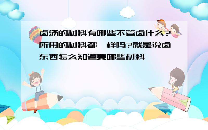 卤汤的材料有哪些不管卤什么?所用的材料都一样吗?就是说卤东西怎么知道要哪些材料