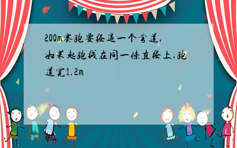 200m赛跑要经过一个弯道,如果起跑线在同一条直径上,跑道宽1.2m