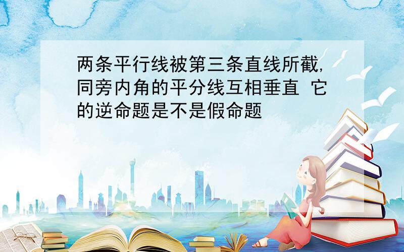 两条平行线被第三条直线所截,同旁内角的平分线互相垂直 它的逆命题是不是假命题