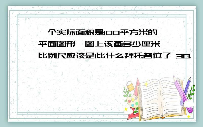 一个实际面积是100平方米的平面图形,图上该画多少厘米,比例尺应该是1比什么拜托各位了 3Q