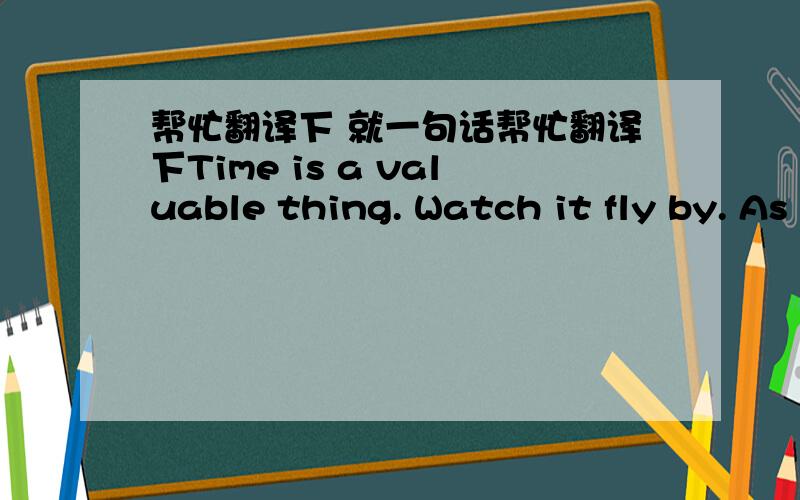 帮忙翻译下 就一句话帮忙翻译下Time is a valuable thing. Watch it fly by. As