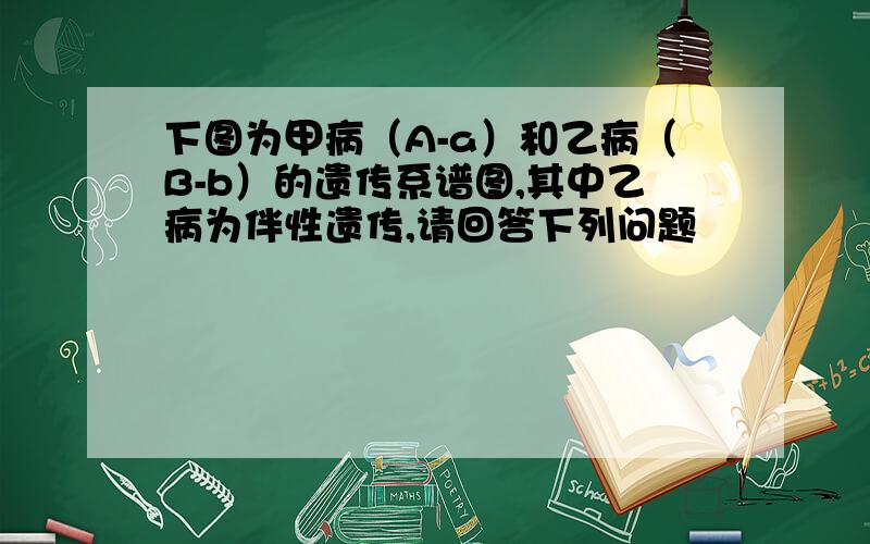 下图为甲病（A-a）和乙病（B-b）的遗传系谱图,其中乙病为伴性遗传,请回答下列问题