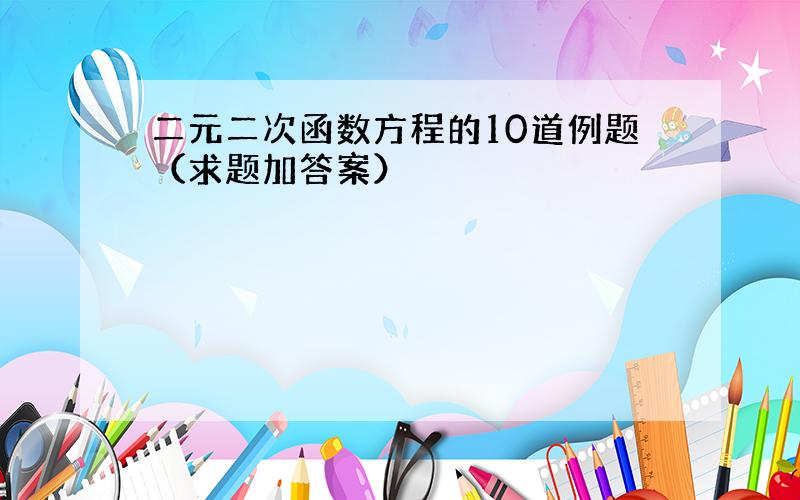 二元二次函数方程的10道例题（求题加答案）